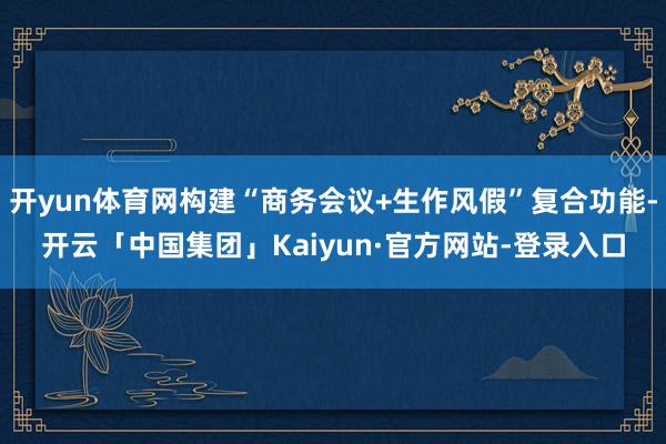 开yun体育网构建“商务会议+生作风假”复合功能-开云「中国集团」Kaiyun·官方网站-登录入口