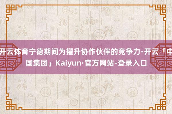 开云体育宁德期间为擢升协作伙伴的竞争力-开云「中国集团」Kaiyun·官方网站-登录入口