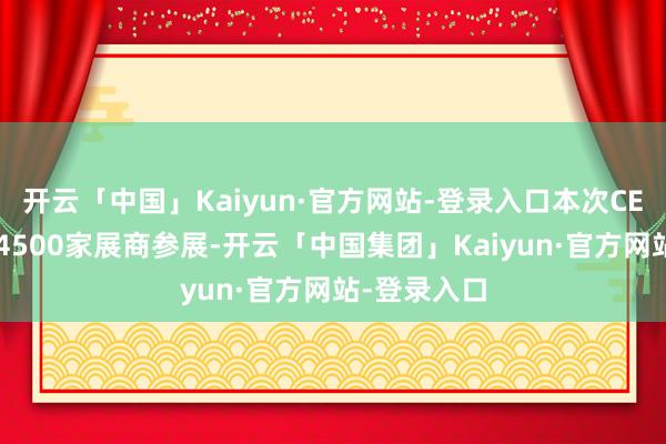 开云「中国」Kaiyun·官方网站-登录入口本次CES共有超越4500家展商参展-开云「中国集团」Kaiyun·官方网站-登录入口