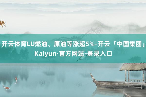 开云体育LU燃油、原油等涨超5%-开云「中国集团」Kaiyun·官方网站-登录入口