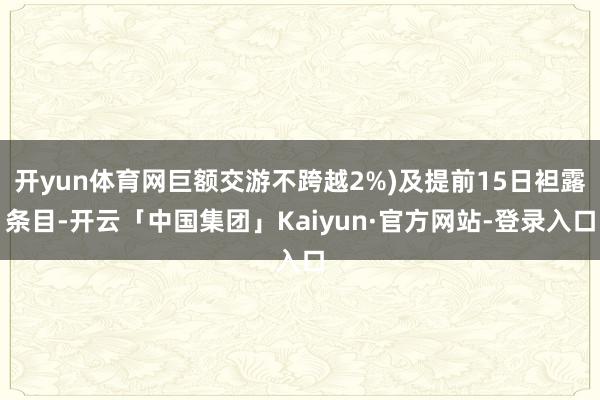 开yun体育网巨额交游不跨越2%)及提前15日袒露条目-开云「中国集团」Kaiyun·官方网站-登录入口