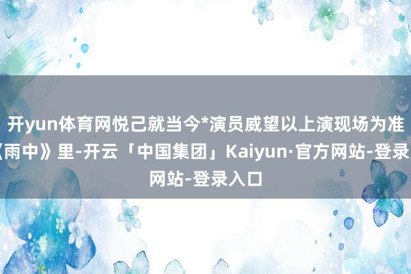 开yun体育网悦己就当今*演员威望以上演现场为准在《雨中》里-开云「中国集团」Kaiyun·官方网站-登录入口