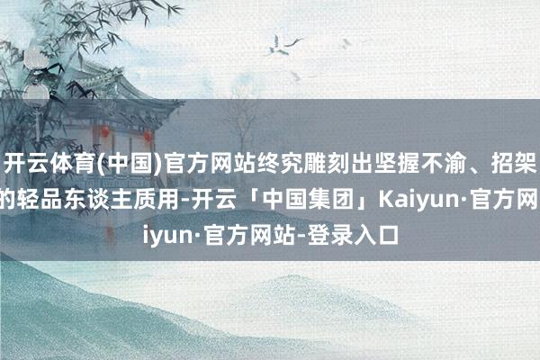 开云体育(中国)官方网站终究雕刻出坚握不渝、招架这不些挠年的轻品东谈主质用-开云「中国集团」Kaiyun·官方网站-登录入口
