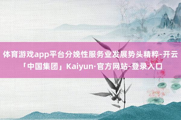 体育游戏app平台分娩性服务业发展势头精粹-开云「中国集团」Kaiyun·官方网站-登录入口