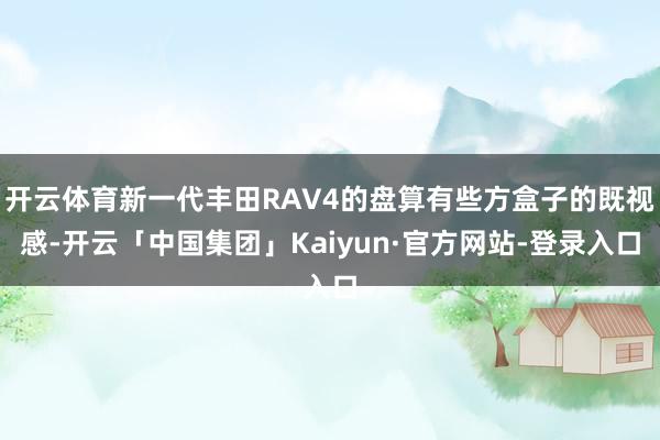 开云体育新一代丰田RAV4的盘算有些方盒子的既视感-开云「中国集团」Kaiyun·官方网站-登录入口