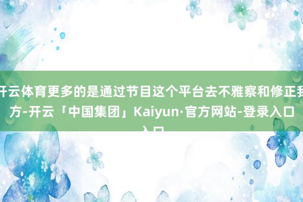 开云体育更多的是通过节目这个平台去不雅察和修正我方-开云「中国集团」Kaiyun·官方网站-登录入口