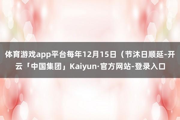 体育游戏app平台每年12月15日（节沐日顺延-开云「中国集团」Kaiyun·官方网站-登录入口