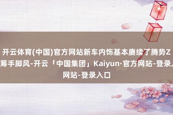 开云体育(中国)官方网站新车内饰基本赓续了腾势Z9的筹手脚风-开云「中国集团」Kaiyun·官方网站-登录入口