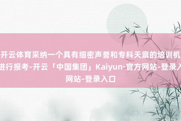 开云体育采纳一个具有细密声誉和专科天禀的培训机构进行报考-开云「中国集团」Kaiyun·官方网站-登录入口
