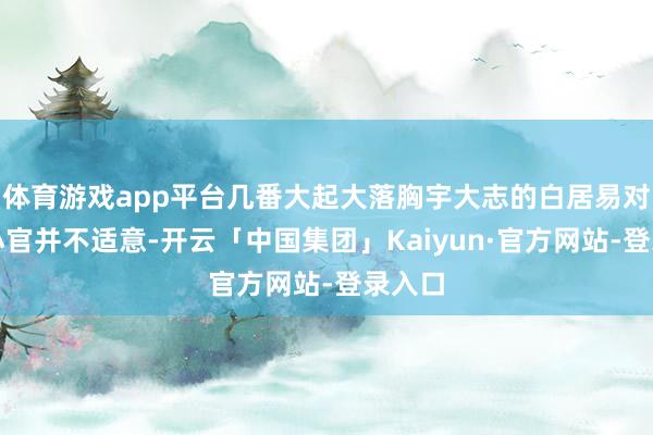 体育游戏app平台几番大起大落胸宇大志的白居易对九品小官并不适意-开云「中国集团」Kaiyun·官方网站-登录入口