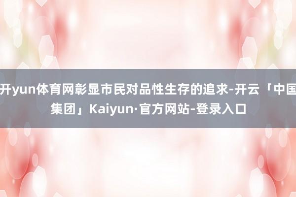 开yun体育网彰显市民对品性生存的追求-开云「中国集团」Kaiyun·官方网站-登录入口
