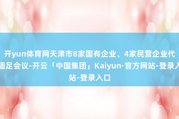 开yun体育网天津市8家国有企业、4家民营企业代表插足会议-开云「中国集团」Kaiyun·官方网站-登录入口