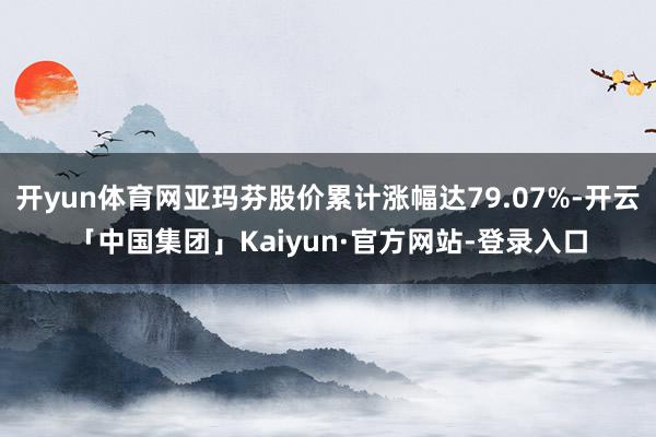 开yun体育网亚玛芬股价累计涨幅达79.07%-开云「中国集团」Kaiyun·官方网站-登录入口