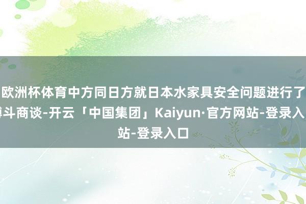 欧洲杯体育中方同日方就日本水家具安全问题进行了搏斗商谈-开云「中国集团」Kaiyun·官方网站-登录入口