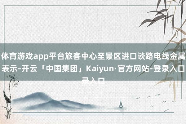 体育游戏app平台旅客中心至景区进口谈路电线金属表示-开云「中国集团」Kaiyun·官方网站-登录入口