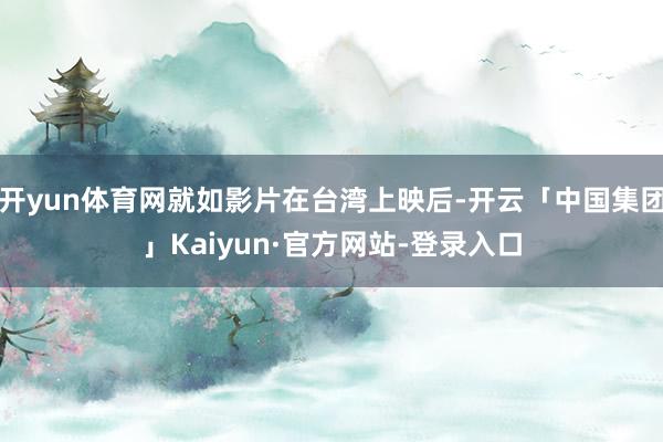 开yun体育网就如影片在台湾上映后-开云「中国集团」Kaiyun·官方网站-登录入口