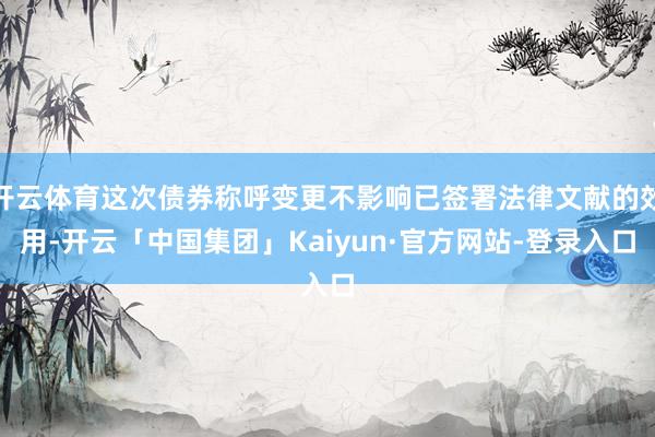 开云体育这次债券称呼变更不影响已签署法律文献的效用-开云「中国集团」Kaiyun·官方网站-登录入口