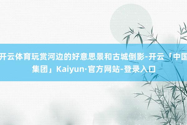 开云体育玩赏河边的好意思景和古城倒影-开云「中国集团」Kaiyun·官方网站-登录入口