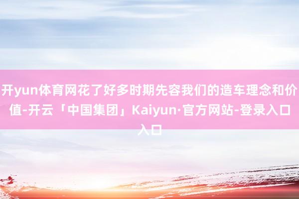 开yun体育网花了好多时期先容我们的造车理念和价值-开云「中国集团」Kaiyun·官方网站-登录入口