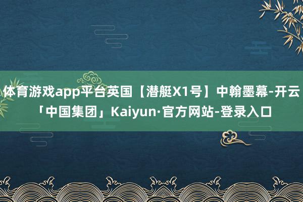体育游戏app平台英国【潜艇X1号】中翰墨幕-开云「中国集团」Kaiyun·官方网站-登录入口