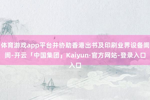 体育游戏app平台并协助香港出书及印刷业界设备阛阓-开云「中国集团」Kaiyun·官方网站-登录入口
