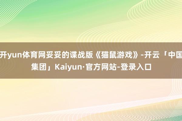 开yun体育网妥妥的谍战版《猫鼠游戏》-开云「中国集团」Kaiyun·官方网站-登录入口