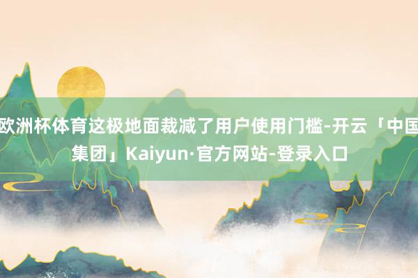 欧洲杯体育这极地面裁减了用户使用门槛-开云「中国集团」Kaiyun·官方网站-登录入口