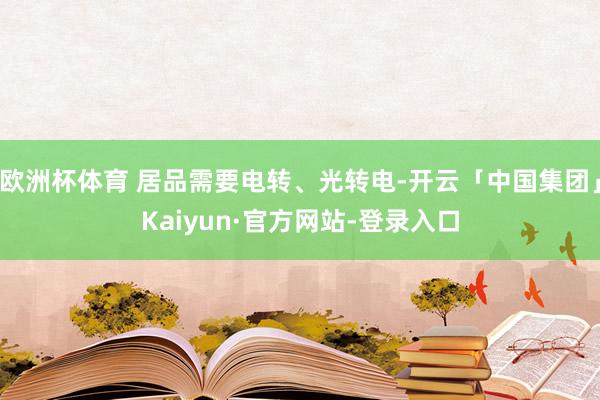 欧洲杯体育 居品需要电转、光转电-开云「中国集团」Kaiyun·官方网站-登录入口