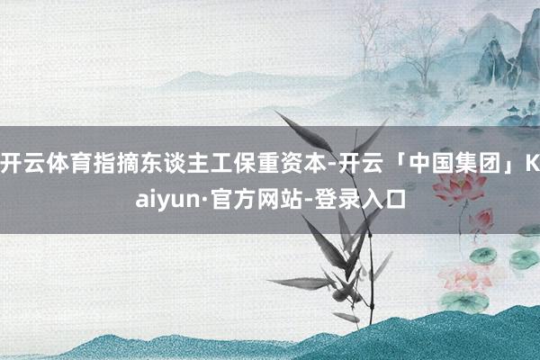 开云体育指摘东谈主工保重资本-开云「中国集团」Kaiyun·官方网站-登录入口
