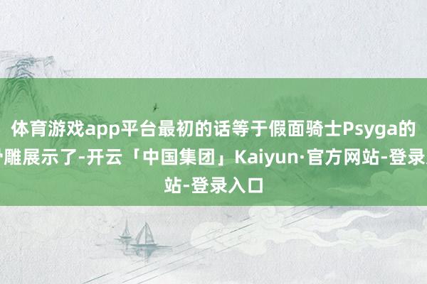 体育游戏app平台最初的话等于假面骑士Psyga的真骨雕展示了-开云「中国集团」Kaiyun·官方网站-登录入口