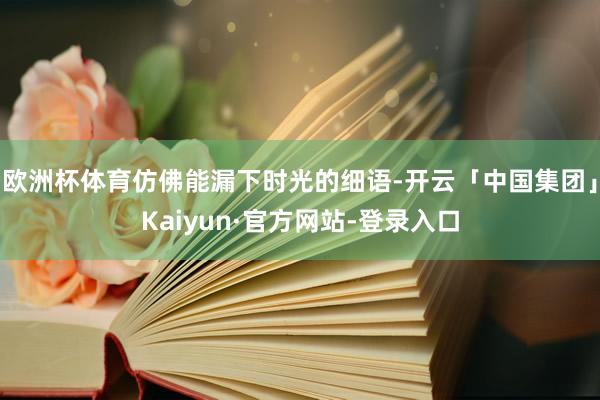 欧洲杯体育仿佛能漏下时光的细语-开云「中国集团」Kaiyun·官方网站-登录入口