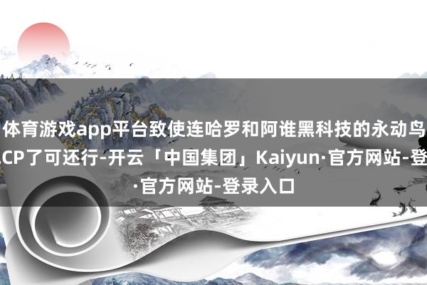 体育游戏app平台致使连哈罗和阿谁黑科技的永动鸟都凑成CP了可还行-开云「中国集团」Kaiyun·官方网站-登录入口