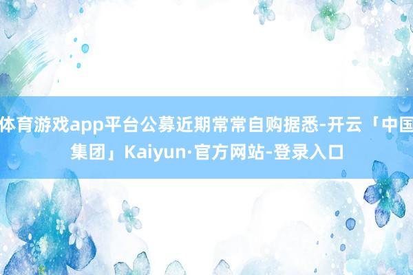 体育游戏app平台公募近期常常自购据悉-开云「中国集团」Kaiyun·官方网站-登录入口