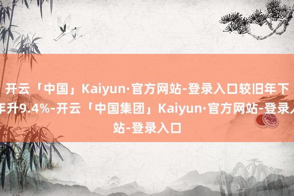 开云「中国」Kaiyun·官方网站-登录入口较旧年下半年升9.4%-开云「中国集团」Kaiyun·官方网站-登录入口