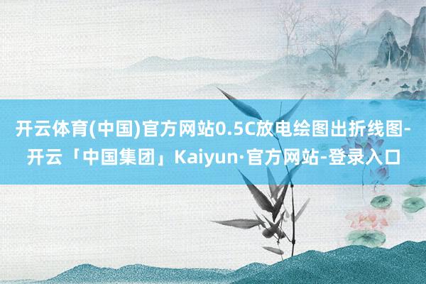 开云体育(中国)官方网站0.5C放电绘图出折线图-开云「中国集团」Kaiyun·官方网站-登录入口