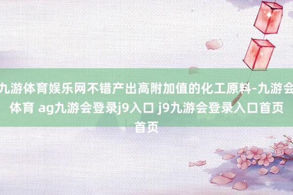 九游体育娱乐网不错产出高附加值的化工原料-九游会体育 ag九游会登录j9入口 j9九游会登录入口首页