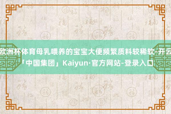 欧洲杯体育母乳喂养的宝宝大便频繁质料较稀软-开云「中国集团」Kaiyun·官方网站-登录入口