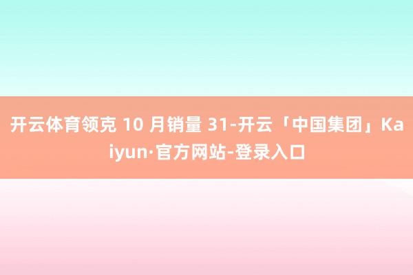 开云体育领克 10 月销量 31-开云「中国集团」Kaiyun·官方网站-登录入口
