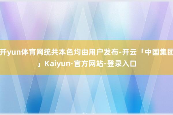 开yun体育网统共本色均由用户发布-开云「中国集团」Kaiyun·官方网站-登录入口