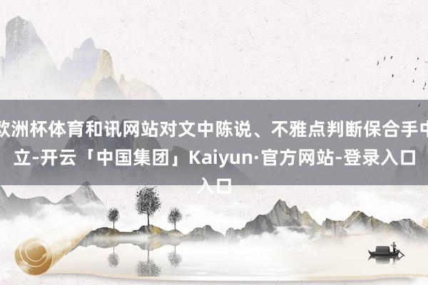 欧洲杯体育和讯网站对文中陈说、不雅点判断保合手中立-开云「中国集团」Kaiyun·官方网站-登录入口