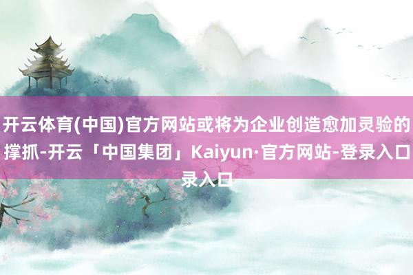 开云体育(中国)官方网站或将为企业创造愈加灵验的撑抓-开云「中国集团」Kaiyun·官方网站-登录入口