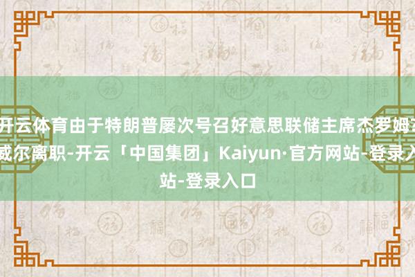 开云体育由于特朗普屡次号召好意思联储主席杰罗姆?鲍威尔离职-开云「中国集团」Kaiyun·官方网站-登录入口