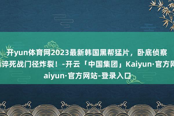 开yun体育网2023最新韩国黑帮猛片，卧底侦察以命搏命，诟谇死战门径炸裂！-开云「中国集团」Kaiyun·官方网站-登录入口
