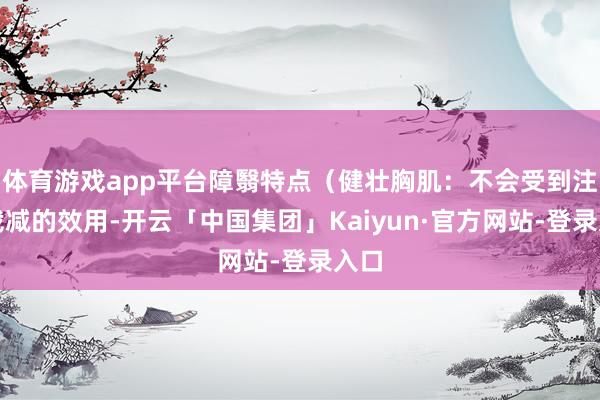 体育游戏app平台障翳特点（健壮胸肌：不会受到注重裁减的效用-开云「中国集团」Kaiyun·官方网站-登录入口