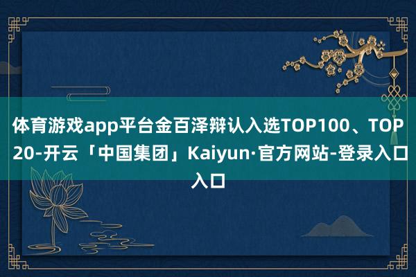 体育游戏app平台金百泽辩认入选TOP100、TOP 20-开云「中国集团」Kaiyun·官方网站-登录入口