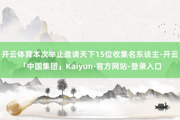 开云体育本次举止邀请天下15位收集名东谈主-开云「中国集团」Kaiyun·官方网站-登录入口