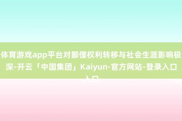 体育游戏app平台对鄙俚权利转移与社会生涯影响极深-开云「中国集团」Kaiyun·官方网站-登录入口