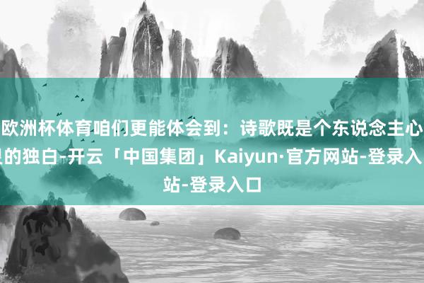 欧洲杯体育咱们更能体会到：诗歌既是个东说念主心灵的独白-开云「中国集团」Kaiyun·官方网站-登录入口