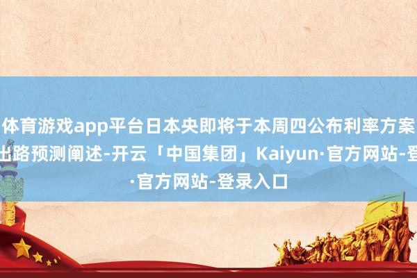 体育游戏app平台日本央即将于本周四公布利率方案和经济出路预测阐述-开云「中国集团」Kaiyun·官方网站-登录入口