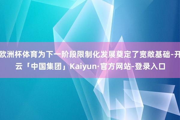 欧洲杯体育为下一阶段限制化发展奠定了宽敞基础-开云「中国集团」Kaiyun·官方网站-登录入口